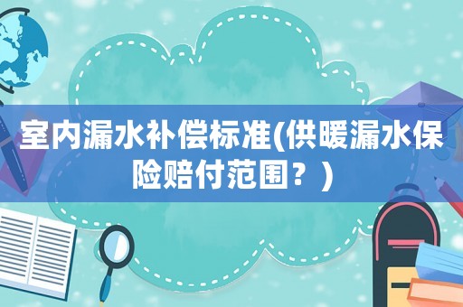 室內漏水補償標準(供暖漏水保險賠付范圍？)