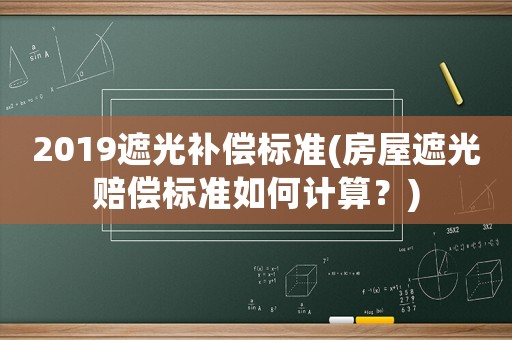 2019遮光補(bǔ)償標(biāo)準(zhǔn)(房屋遮光賠償標(biāo)準(zhǔn)如何計(jì)算？)