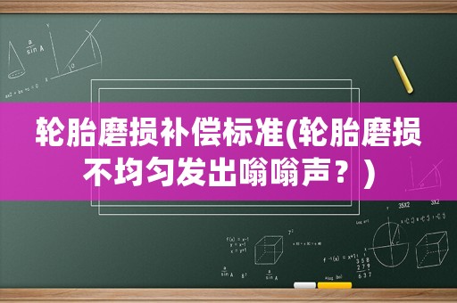 輪胎磨損補償標準(輪胎磨損不均勻發出嗡嗡聲？)
