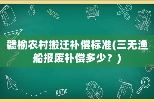 贛榆農村搬遷補償標準(三無漁船報廢補償多少？)