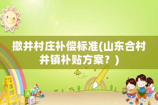 撤并村莊補償標準(山東合村并鎮補貼方案？)