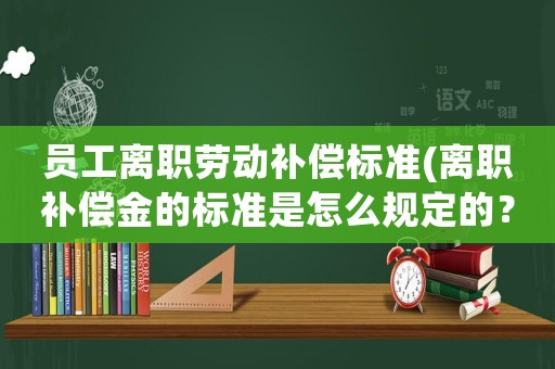 員工離職勞動補償標準(離職補償金的標準是怎么規定的？)