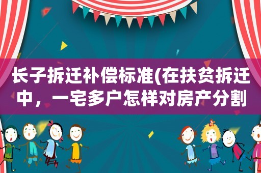 長(zhǎng)子拆遷補(bǔ)償標(biāo)準(zhǔn)(在扶貧拆遷中，一宅多戶怎樣對(duì)房產(chǎn)分割？)