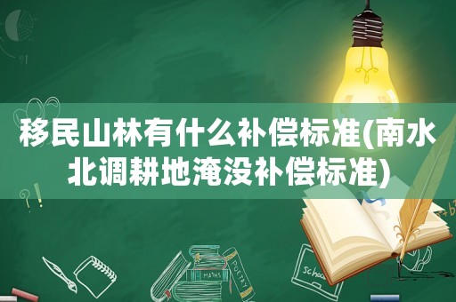 移民山林有什么補(bǔ)償標(biāo)準(zhǔn)(南水北調(diào)耕地淹沒(méi)補(bǔ)償標(biāo)準(zhǔn))