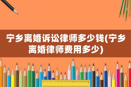 寧鄉離婚訴訟律師多少錢(寧鄉離婚律師費用多少)