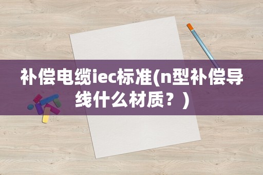 補償電纜iec標準(n型補償導線什么材質？)