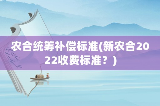農合統籌補償標準(新農合2022收費標準？)
