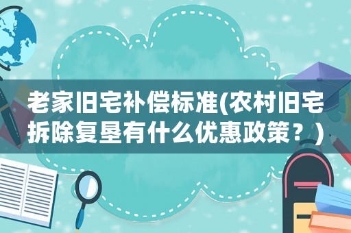老家舊宅補(bǔ)償標(biāo)準(zhǔn)(農(nóng)村舊宅拆除復(fù)墾有什么優(yōu)惠政策？)