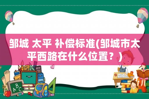鄒城 太平 補償標準(鄒城市太平西路在什么位置？)
