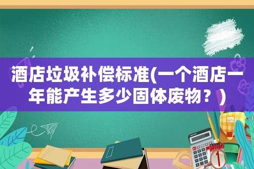 酒店垃圾補償標準(一個酒店一年能產生多少固體廢物？)