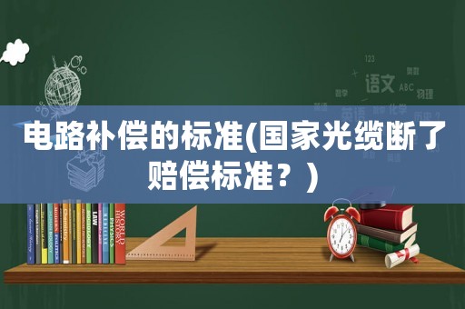 電路補(bǔ)償?shù)臉?biāo)準(zhǔn)(國(guó)家光纜斷了賠償標(biāo)準(zhǔn)？)