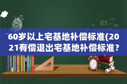 60歲以上宅基地補償標準(2021有償退出宅基地補償標準？)