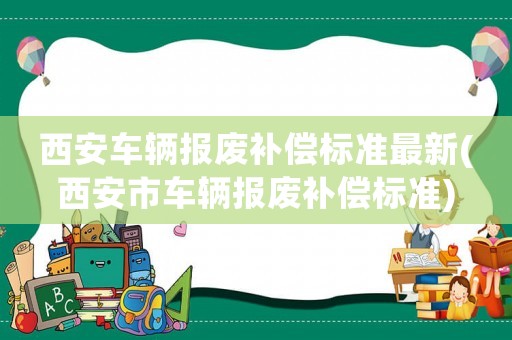 西安車輛報廢補償標準最新(西安市車輛報廢補償標準)