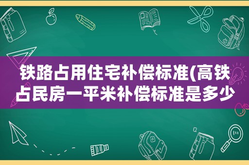 鐵路占用住宅補償標準(高鐵占民房一平米補償標準是多少？)