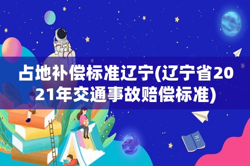 占地補償標準遼寧(遼寧省2021年交通事故賠償標準)