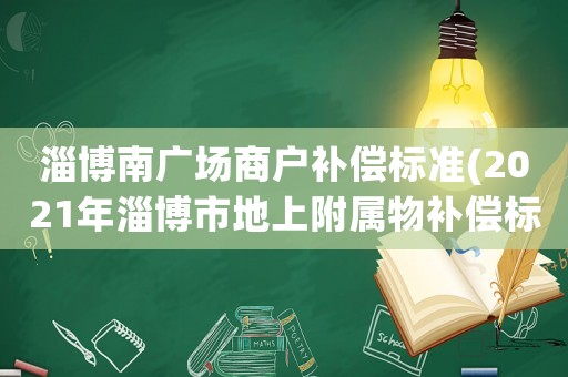 淄博南廣場商戶補償標準(2021年淄博市地上附屬物補償標準)