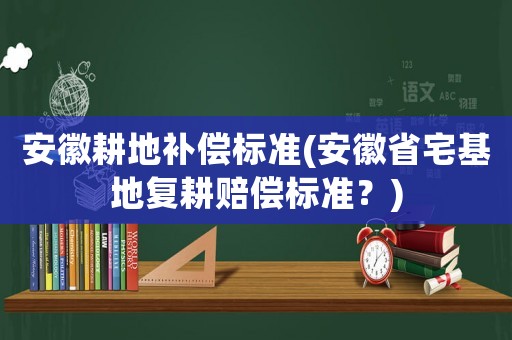 安徽耕地補償標準(安徽省宅基地復耕賠償標準？)