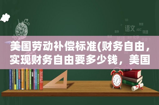 美國勞動補償標準(財務自由，實現財務自由要多少錢，美國財務自由標準？)