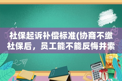 社保起訴補償標準(協商不繳社保后，員工能不能反悔并索要經濟補償呢？有何依據？)