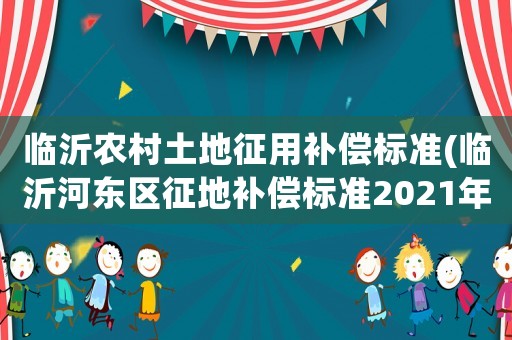 臨沂農村土地征用補償標準(臨沂河東區征地補償標準2021年)