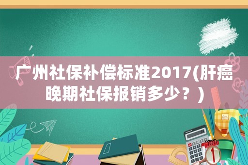 廣州社保補償標準2017(肝癌晚期社保報銷多少？)