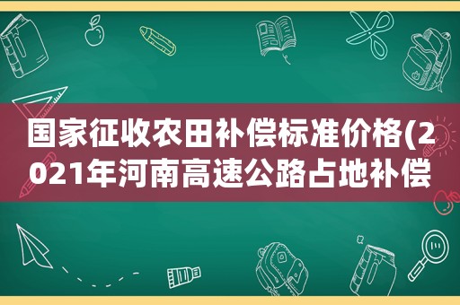 國(guó)家征收農(nóng)田補(bǔ)償標(biāo)準(zhǔn)價(jià)格(2021年河南高速公路占地補(bǔ)償標(biāo)準(zhǔn)？)