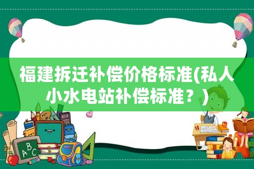福建拆遷補償價格標準(私人小水電站補償標準？)