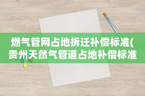 燃氣管網占地拆遷補償標準(貴州天然氣管道占地補償標準？)