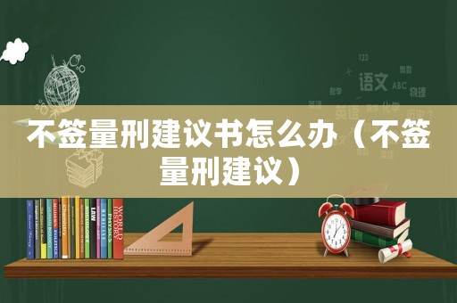 不簽量刑建議書怎么辦（不簽量刑建議）