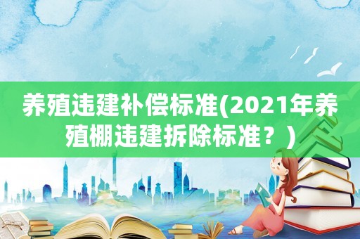 養殖違建補償標準(2021年養殖棚違建拆除標準？)