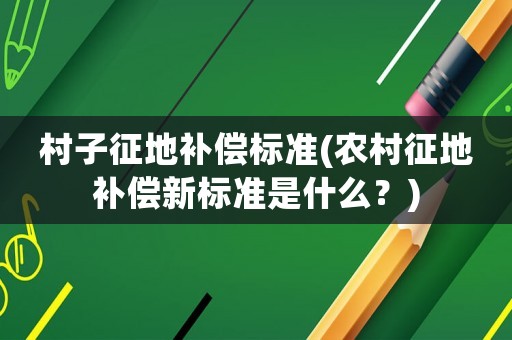 村子征地補(bǔ)償標(biāo)準(zhǔn)(農(nóng)村征地補(bǔ)償新標(biāo)準(zhǔn)是什么？)