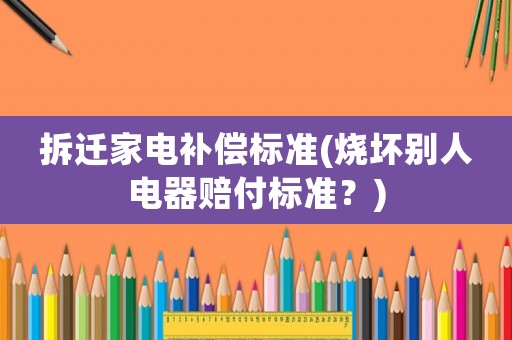 拆遷家電補償標準(燒壞別人電器賠付標準？)