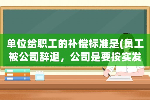 單位給職工的補償標準是(員工被公司辭退，公司是要按實發工資補償，還是按應發工資補償)