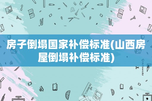 房子倒塌國家補償標準(山西房屋倒塌補償標準)