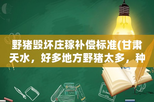 野豬毀壞莊稼補償標準(甘肅天水，好多地方野豬太多，種不了莊稼，有什么對策？)