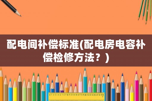 配電間補償標準(配電房電容補償檢修方法？)