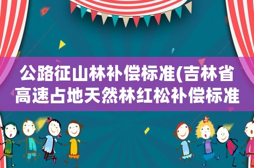 公路征山林補償標準(吉林省高速占地天然林紅松補償標準每棵多少錢？)