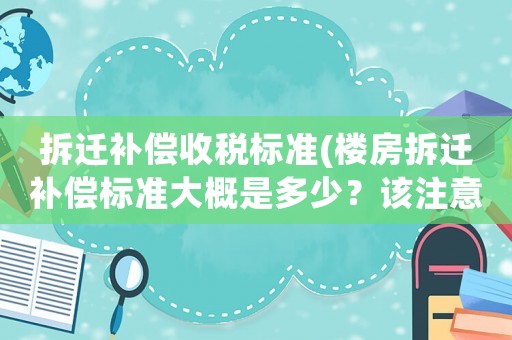 拆遷補償收稅標準(樓房拆遷補償標準大概是多少？該注意些什么？)