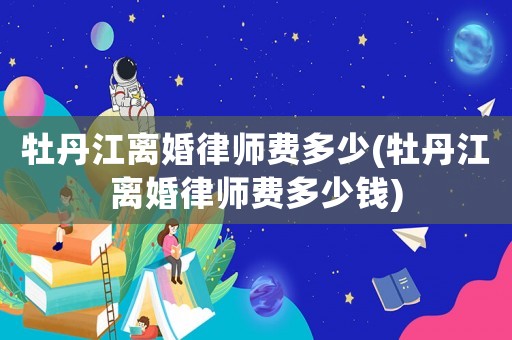 牡丹江離婚律師費多少(牡丹江離婚律師費多少錢)