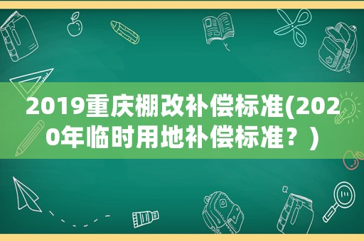 2019重慶棚改補償標準(2020年臨時用地補償標準？)