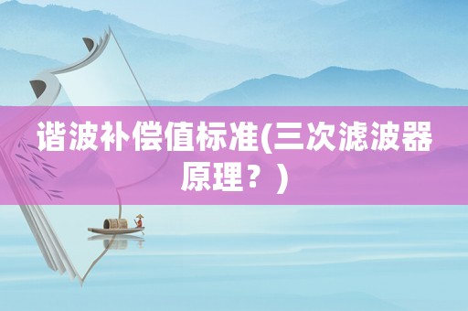 諧波補(bǔ)償值標(biāo)準(zhǔn)(三次濾波器原理？)