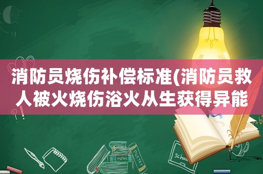 消防員燒傷補償標準(消防員救人被火燒傷浴火從生獲得異能的小說)