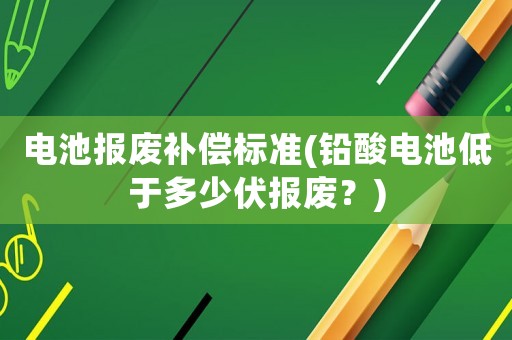 電池報廢補償標準(鉛酸電池低于多少伏報廢？)