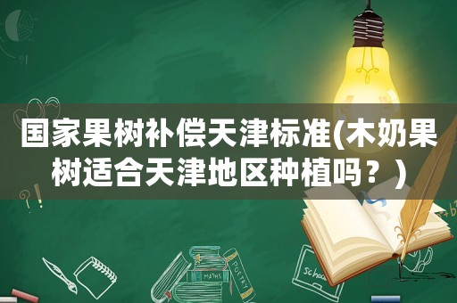 國家果樹補償天津標準(木奶果樹適合天津地區種植嗎？)