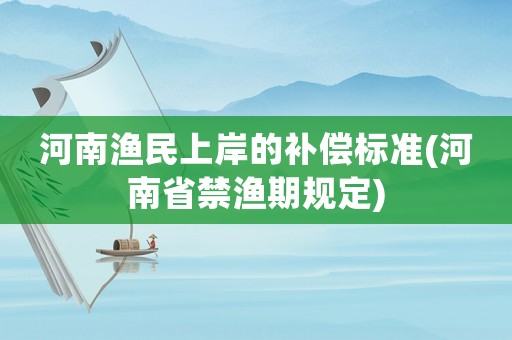 河南漁民上岸的補償標(biāo)準(zhǔn)(河南省禁漁期規(guī)定)