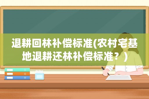 退耕回林補償標準(農村宅基地退耕還林補償標準？)