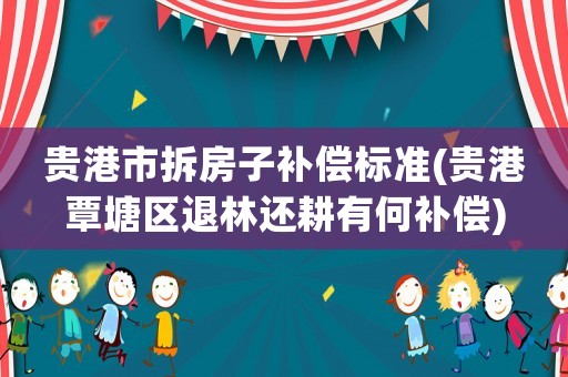 貴港市拆房子補償標準(貴港覃塘區退林還耕有何補償)