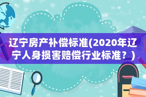 遼寧房產(chǎn)補償標準(2020年遼寧人身損害賠償行業(yè)標準？)