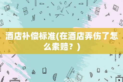 酒店補償標準(在酒店弄傷了怎么索賠？)