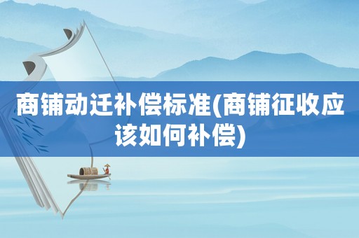 商鋪動遷補償標準(商鋪征收應(yīng)該如何補償)